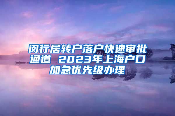 闵行居转户落户快速审批通道 2023年上海户口加急优先级办理