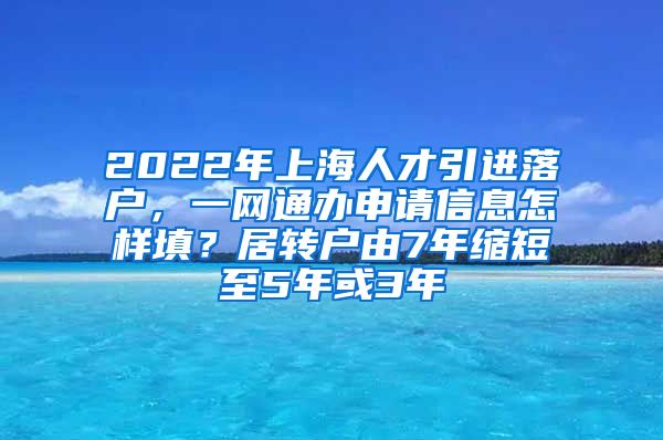 2022年上海人才引进落户，一网通办申请信息怎样填？居转户由7年缩短至5年或3年