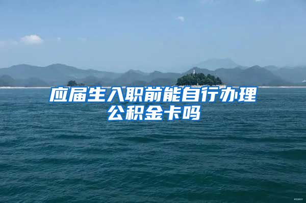 应届生入职前能自行办理公积金卡吗