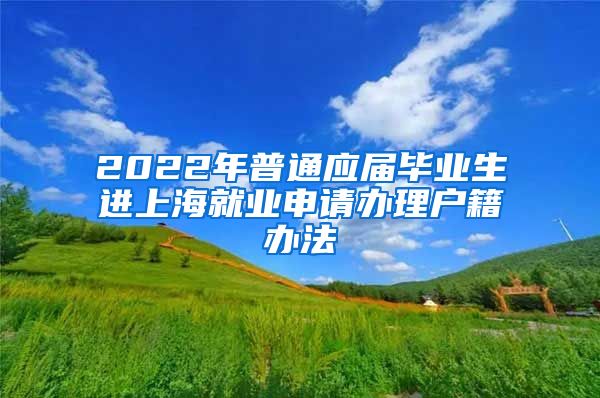 2022年普通应届毕业生进上海就业申请办理户籍办法