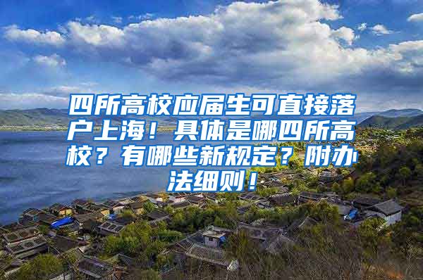 四所高校应届生可直接落户上海！具体是哪四所高校？有哪些新规定？附办法细则！