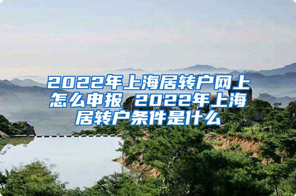 2022年上海居转户网上怎么申报 2022年上海居转户条件是什么