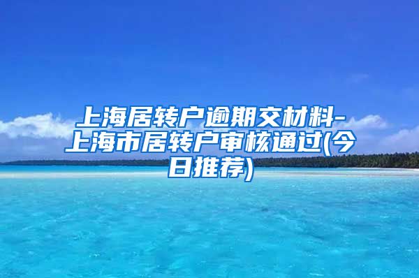 上海居转户逾期交材料-上海市居转户审核通过(今日推荐)