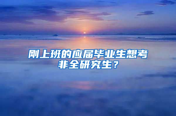 刚上班的应届毕业生想考非全研究生？