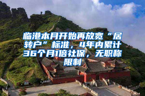 临港本月开始再放宽“居转户”标准，4年内累计36个月1倍社保，无职称限制