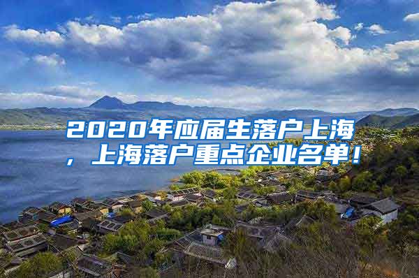 2020年应届生落户上海，上海落户重点企业名单！