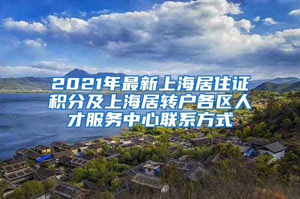 2021年最新上海居住证积分及上海居转户各区人才服务中心联系方式