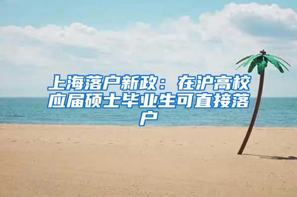 上海落户新政：在沪高校应届硕士毕业生可直接落户