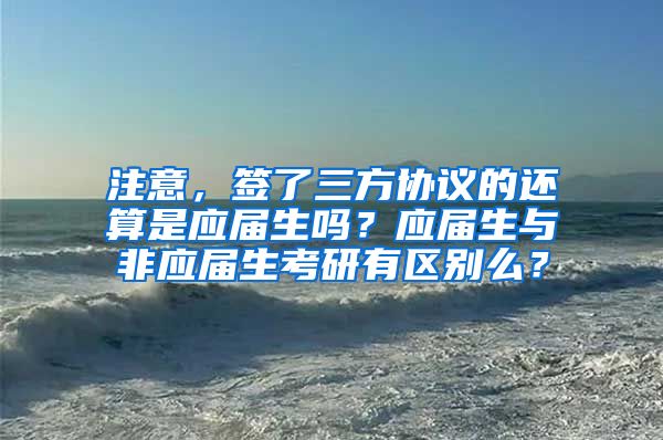 注意，签了三方协议的还算是应届生吗？应届生与非应届生考研有区别么？