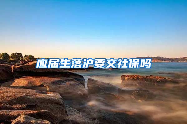 应届生落沪要交社保吗