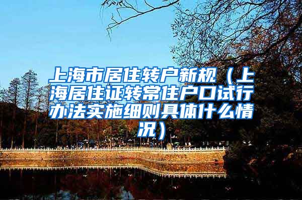 上海市居住转户新规（上海居住证转常住户口试行办法实施细则具体什么情况）
