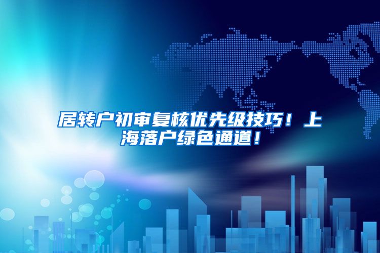 居转户初审复核优先级技巧！上海落户绿色通道！