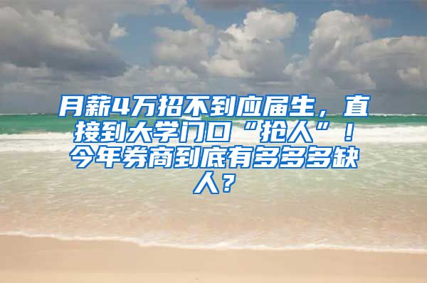 月薪4万招不到应届生，直接到大学门口“抢人”！今年券商到底有多多多缺人？