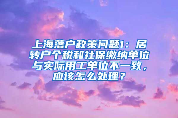 上海落户政策问题1：居转户个税和社保缴纳单位与实际用工单位不一致，应该怎么处理？