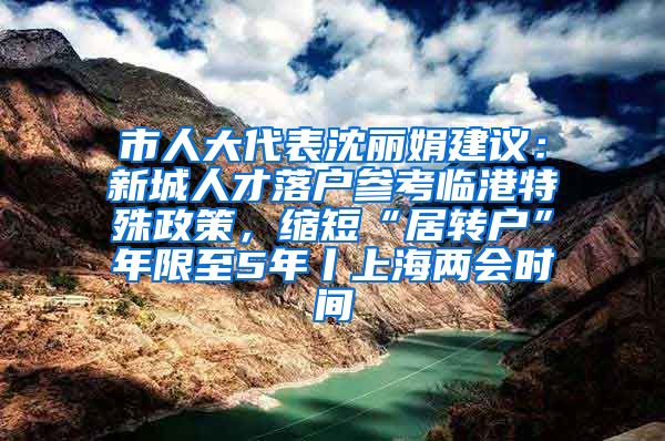 市人大代表沈丽娟建议：新城人才落户参考临港特殊政策，缩短“居转户”年限至5年丨上海两会时间