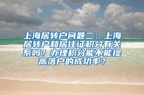上海居转户问题二：上海居转户和居住证积分有关系吗？办理积分能不能提高落户的成功率？
