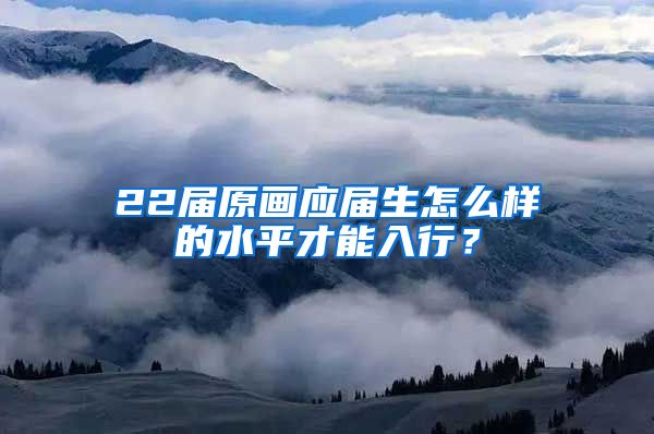 22届原画应届生怎么样的水平才能入行？