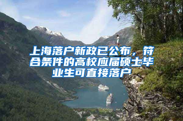 上海落户新政已公布，符合条件的高校应届硕士毕业生可直接落户