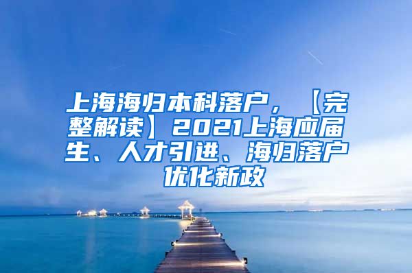 上海海归本科落户，【完整解读】2021上海应届生、人才引进、海归落户 优化新政