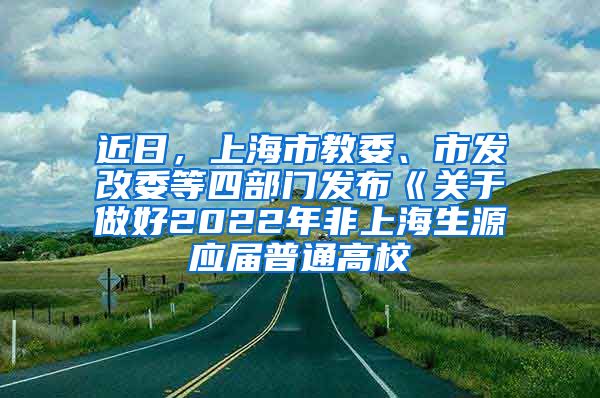 近日，上海市教委、市发改委等四部门发布《关于做好2022年非上海生源应届普通高校