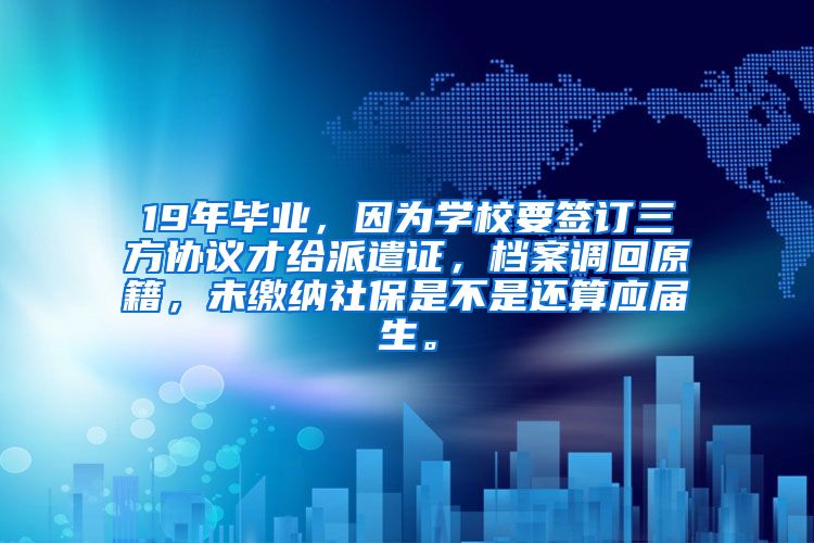 19年毕业，因为学校要签订三方协议才给派遣证，档案调回原籍，未缴纳社保是不是还算应届生。
