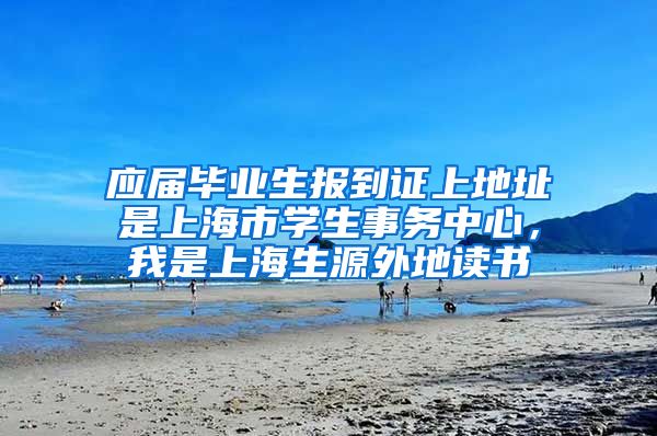 应届毕业生报到证上地址是上海市学生事务中心，我是上海生源外地读书