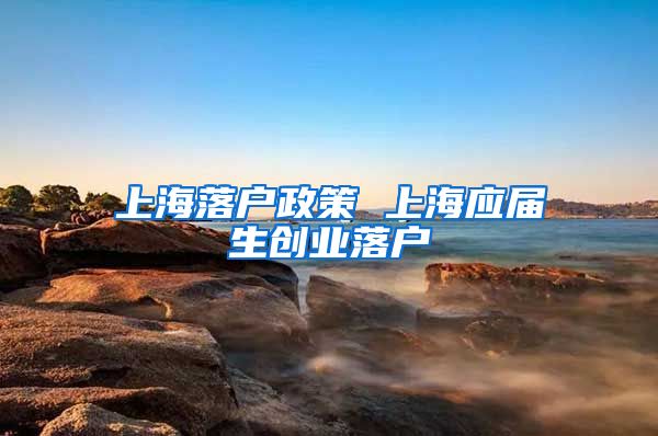 上海落户政策 上海应届生创业落户