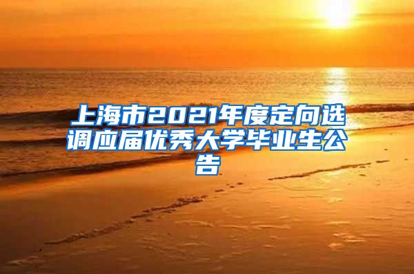 上海市2021年度定向选调应届优秀大学毕业生公告