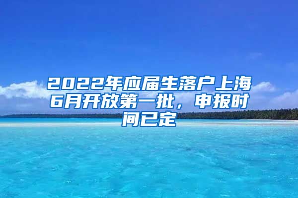 2022年应届生落户上海6月开放第一批，申报时间已定