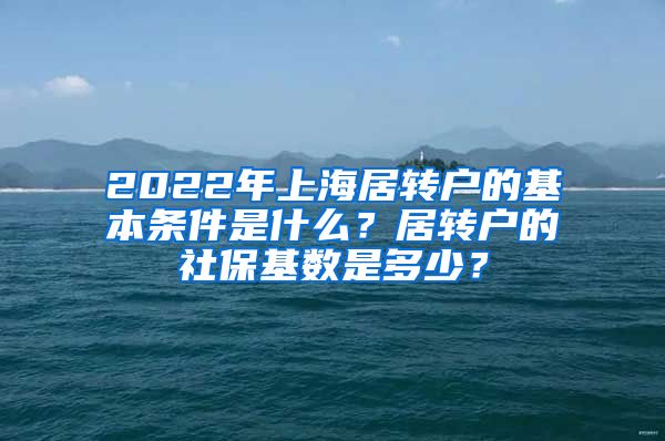 2022年上海居转户的基本条件是什么？居转户的社保基数是多少？