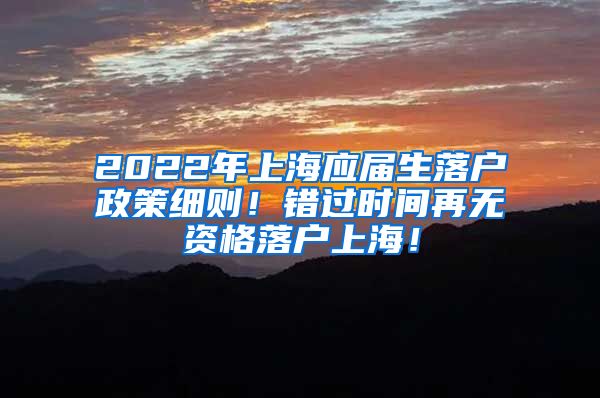 2022年上海应届生落户政策细则！错过时间再无资格落户上海！