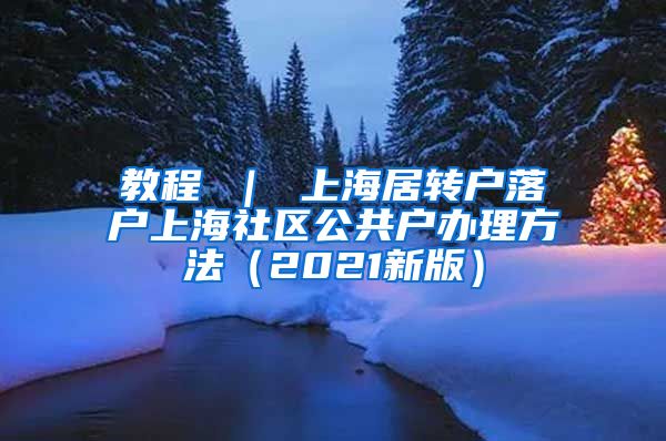 教程 ｜ 上海居转户落户上海社区公共户办理方法（2021新版）