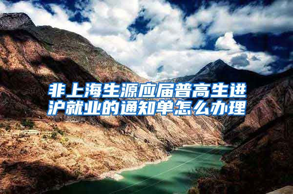 非上海生源应届普高生进沪就业的通知单怎么办理