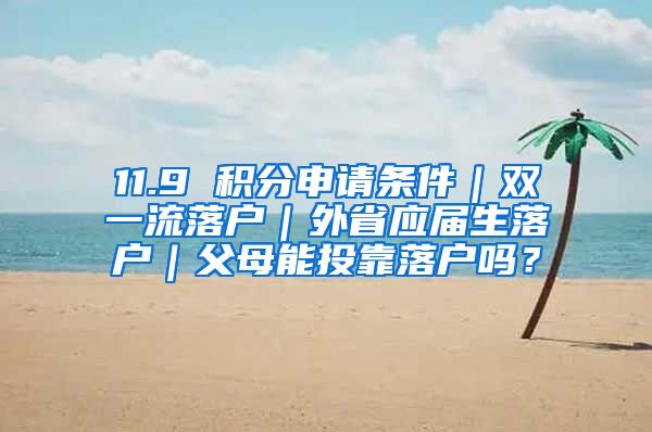 11.9 积分申请条件｜双一流落户｜外省应届生落户｜父母能投靠落户吗？