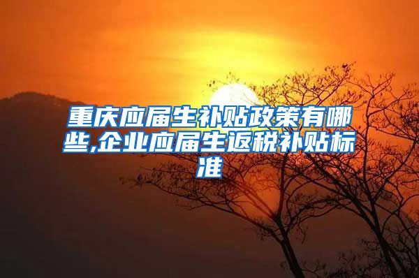 重庆应届生补贴政策有哪些,企业应届生返税补贴标准