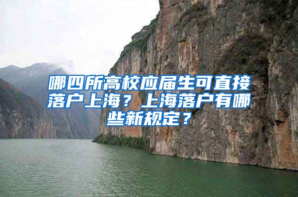 哪四所高校应届生可直接落户上海？上海落户有哪些新规定？