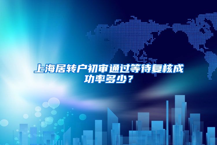 上海居转户初审通过等待复核成功率多少？