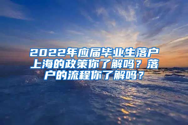 2022年应届毕业生落户上海的政策你了解吗？落户的流程你了解吗？