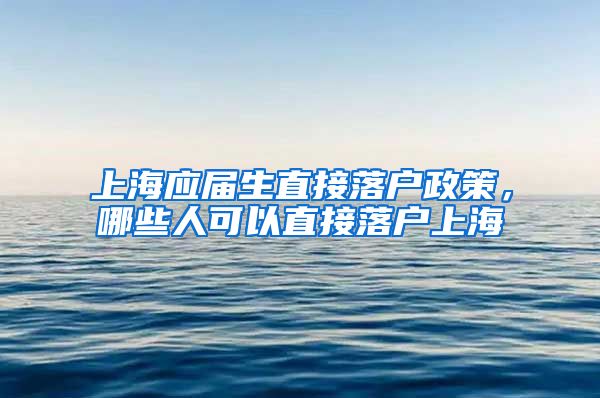 上海应届生直接落户政策，哪些人可以直接落户上海