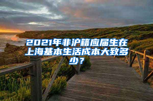 2021年非沪籍应届生在上海基本生活成本大致多少？