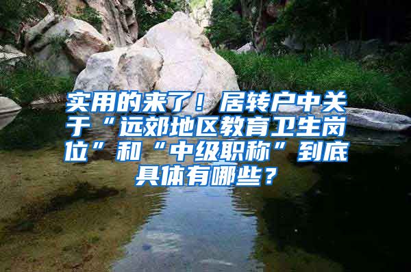 实用的来了！居转户中关于“远郊地区教育卫生岗位”和“中级职称”到底具体有哪些？