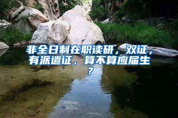 非全日制在职读研，双证，有派遣证，算不算应届生？