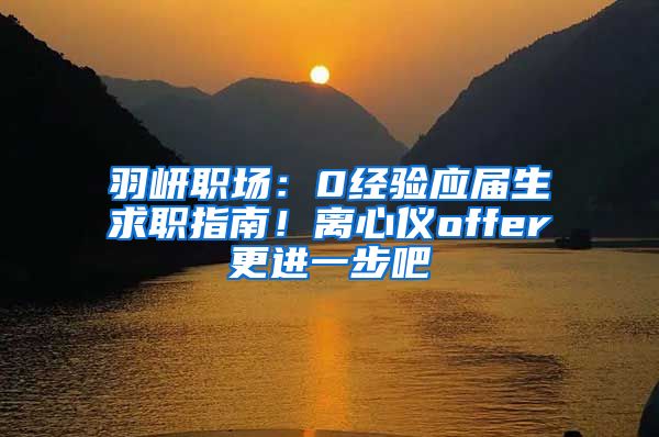 羽岍职场：0经验应届生求职指南！离心仪offer更进一步吧