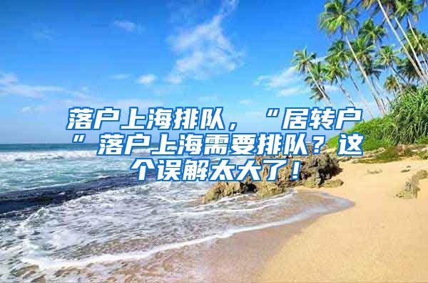 落户上海排队，“居转户”落户上海需要排队？这个误解太大了！