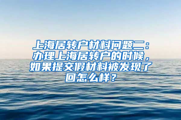 上海居转户材料问题二：办理上海居转户的时候，如果提交假材料被发现了回怎么样？
