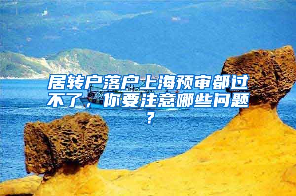 居转户落户上海预审都过不了，你要注意哪些问题？