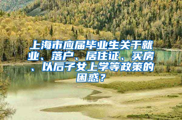 上海市应届毕业生关于就业、落户、居住证、买房、以后子女上学等政策的困惑？