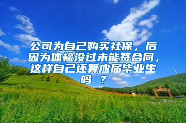 公司为自己购买社保，后因为体检没过未能签合同，这样自己还算应届毕业生吗 ？