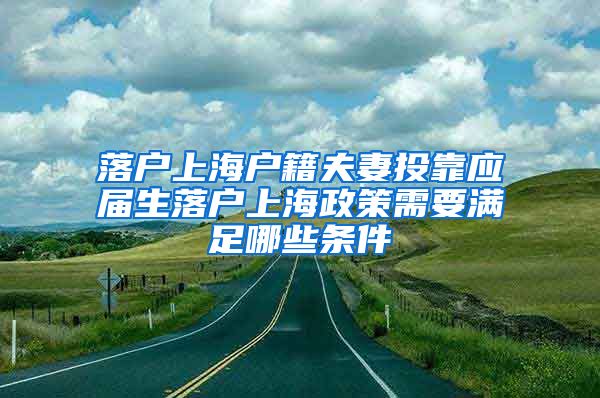 落户上海户籍夫妻投靠应届生落户上海政策需要满足哪些条件