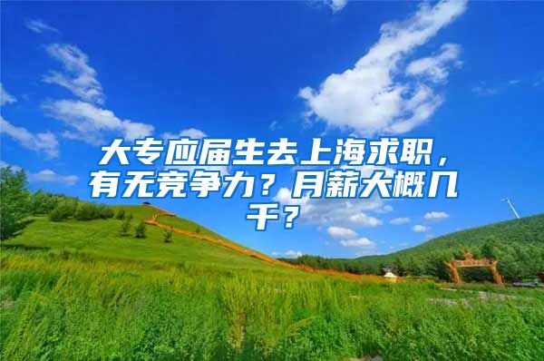 大专应届生去上海求职，有无竞争力？月薪大概几千？